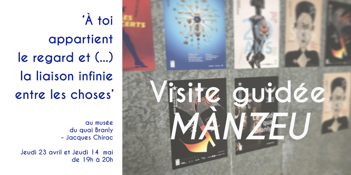 Visite guidée MÀNZEU : ‘À TOI APPARTIENT LE REGARD ET (…) LA LIAISON INFINIE ENTRE LES CHOSES’ – Musée du quai Branly
